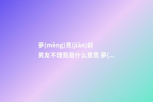 夢(mèng)見(jiàn)前男友不理我是什么意思 夢(mèng)見(jiàn)前男友不理我有什么預(yù)兆